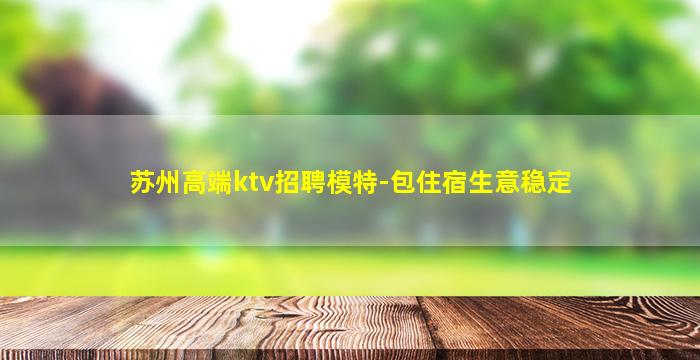 苏州高端ktv招聘模特-包住宿生意稳定